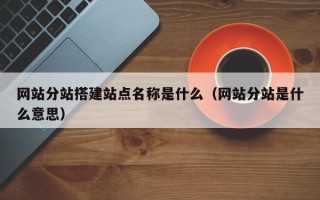 澧县网站分站搭建站点名称是什么（网站分站是什么意思）