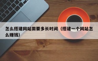 澧县怎么搭建网站需要多长时间（搭建一个网站怎么赚钱）