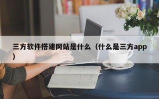澧县三方软件搭建网站是什么（什么是三方app）
