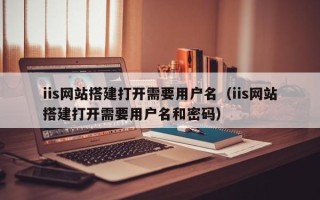 澧县iis网站搭建打开需要用户名（iis网站搭建打开需要用户名和密码）