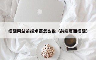澧县搭建网站前端术语怎么说（前端页面搭建）