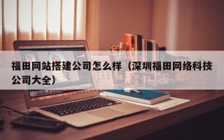 澧县福田网站搭建公司怎么样（深圳福田网络科技公司大全）