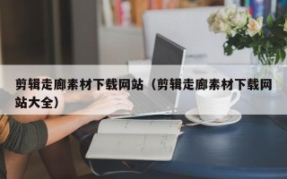 澧县剪辑走廊素材下载网站（剪辑走廊素材下载网站大全）