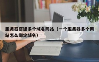 澧县服务器搭建多个域名网站（一个服务器多个网站怎么绑定域名）