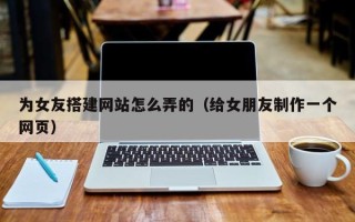 澧县为女友搭建网站怎么弄的（给女朋友制作一个网页）