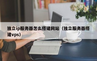 澧县独立ip服务器怎么搭建网站（独立服务器搭建vps）