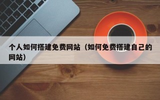 澧县个人如何搭建免费网站（如何免费搭建自己的网站）