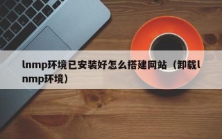 澧县lnmp环境已安装好怎么搭建网站（卸载lnmp环境）